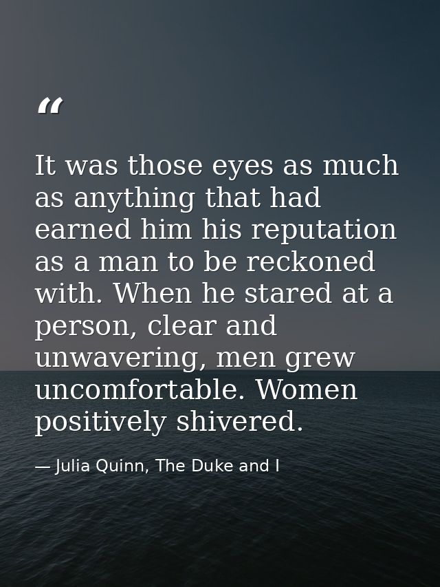 It was those eyes as much as anything that had earned him his reputation as a man to be reckoned with. When he stared at — Julia Quinn, The Duke and I