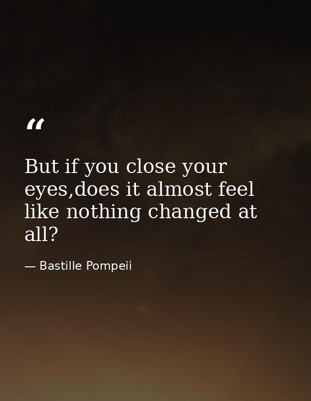 But if you close your eyes,does it almost feel like nothing changed at all? — Bastille Pompeii