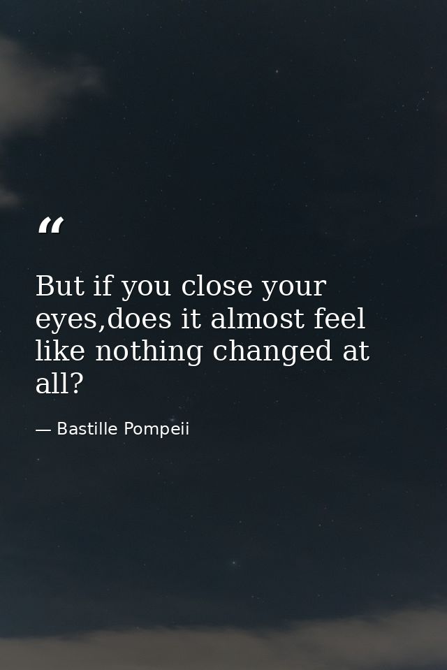 But if you close your eyes,does it almost feel like nothing changed at all? — Bastille Pompeii