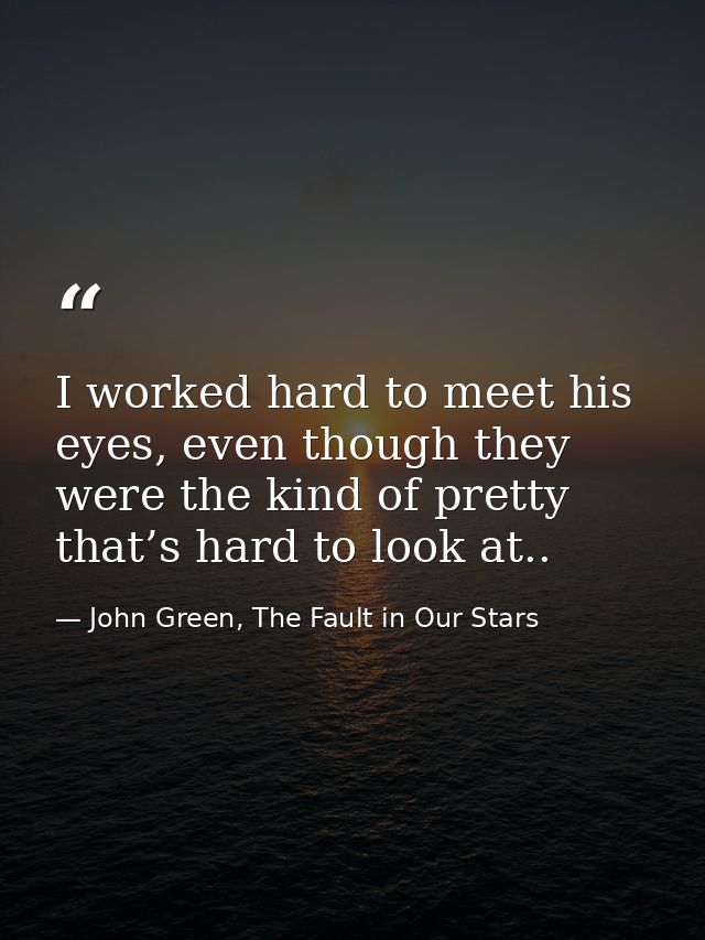 I worked hard to meet his eyes, even though they were the kind of pretty that’s hard to look at.. — John Green, The Fault in Our Stars