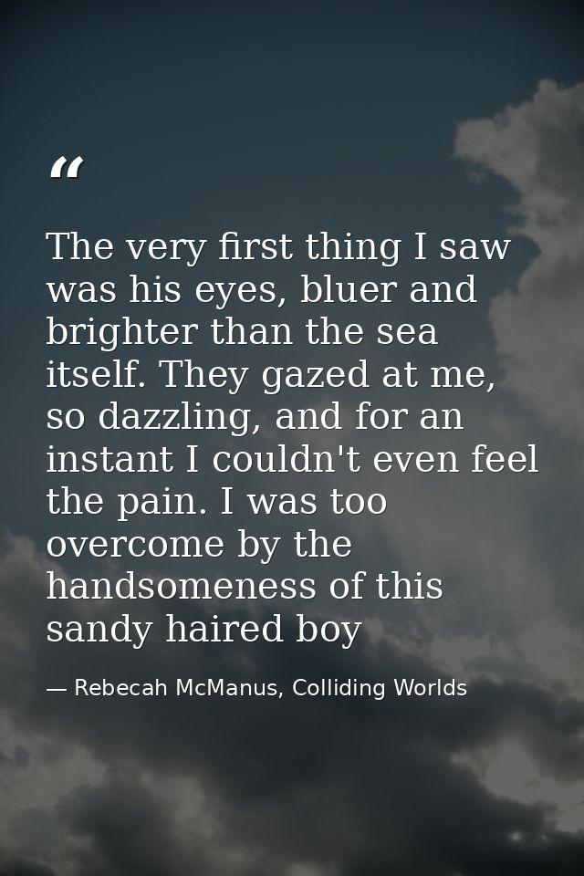 The very first thing I saw was his eyes, bluer and brighter than the sea itself. They gazed at me, so dazzling, and for  — Rebecah McManus, Colliding Worlds