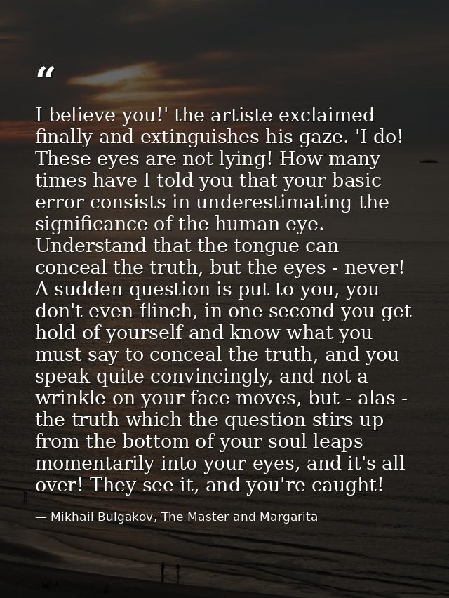 I believe you!' the artiste exclaimed finally and extinguishes his gaze. 'I do! These eyes are not lying! How many times — Mikhail Bulgakov, The Master and Margarita