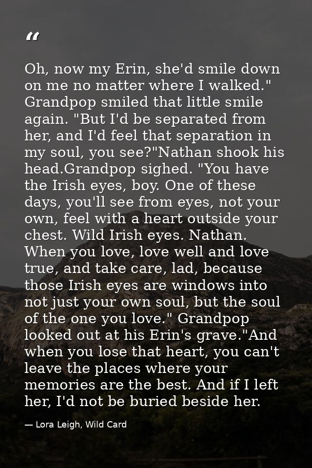 Oh, now my Erin, she'd smile down on me no matter where I walked." Grandpop smiled that little smile again. "But I'd be  — Lora Leigh, Wild Card