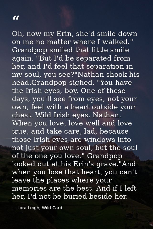 Oh, now my Erin, she'd smile down on me no matter where I walked." Grandpop smiled that little smile again. "But I'd be  — Lora Leigh, Wild Card