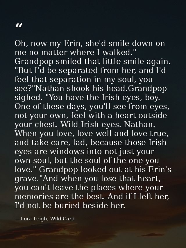 Oh, now my Erin, she'd smile down on me no matter where I walked." Grandpop smiled that little smile again. "But I'd be  — Lora Leigh, Wild Card