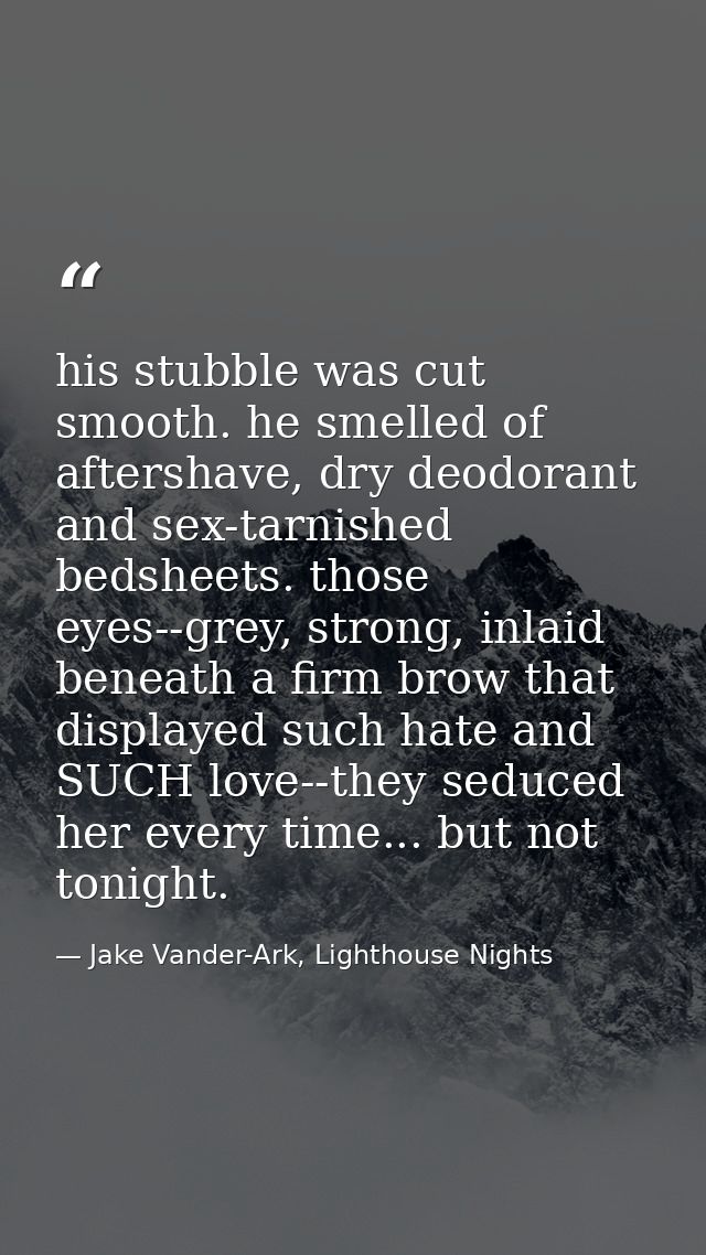 his stubble was cut smooth. he smelled of aftershave, dry deodorant and sex-tarnished bedsheets. those eyes--grey, stron — Jake Vander-Ark, Lighthouse Nights