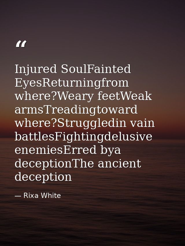 Injured SoulFainted EyesReturningfrom where?Weary feetWeak armsTreadingtoward where?Struggledin vain battlesFightingdelu — Rixa White