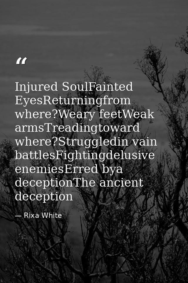 Injured SoulFainted EyesReturningfrom where?Weary feetWeak armsTreadingtoward where?Struggledin vain battlesFightingdelu — Rixa White