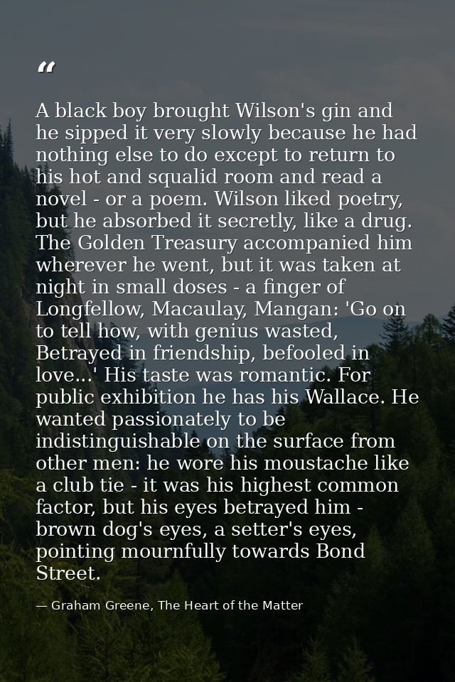 A black boy brought Wilson's gin and he sipped it very slowly because he had nothing else to do except to return to his  — Graham Greene, The Heart of the Matter