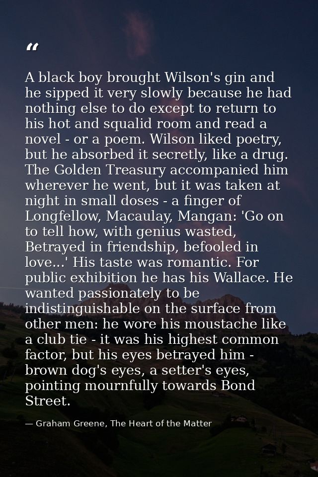 A black boy brought Wilson's gin and he sipped it very slowly because he had nothing else to do except to return to his  — Graham Greene, The Heart of the Matter