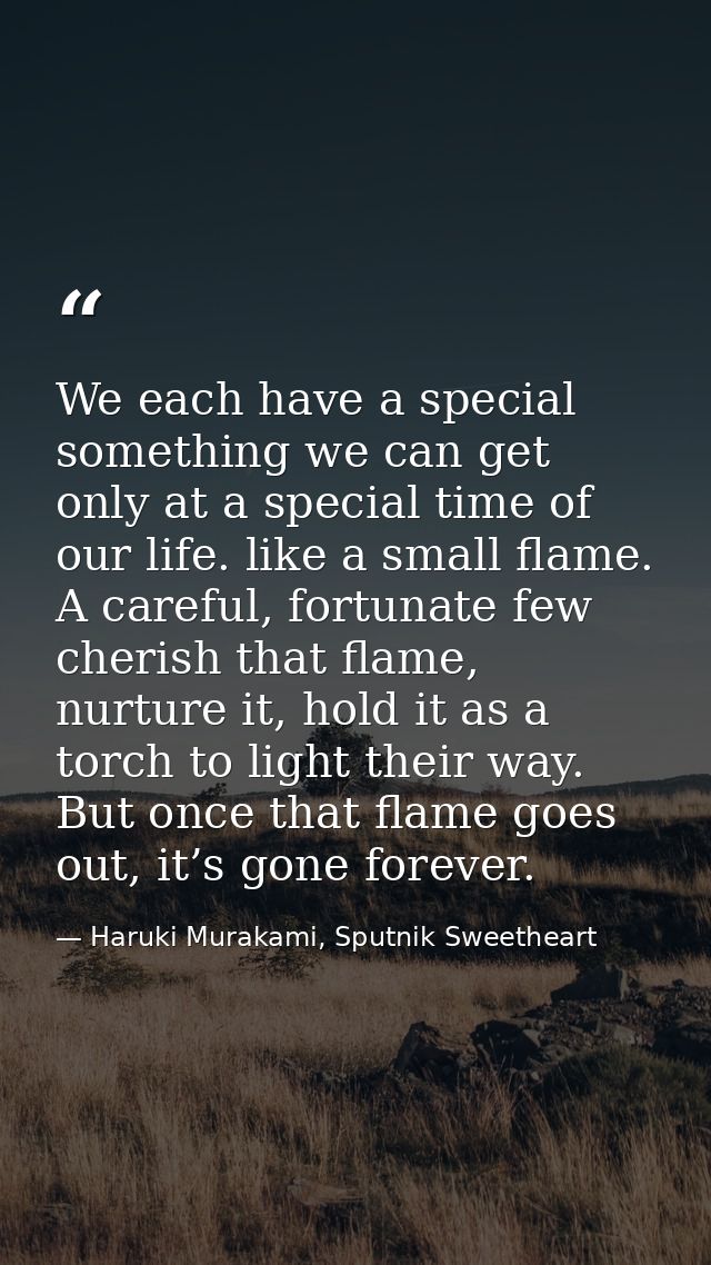 We each have a special something we can get only at a special time of our life. like a small flame. A careful, fortunate — Haruki Murakami, Sputnik Sweetheart