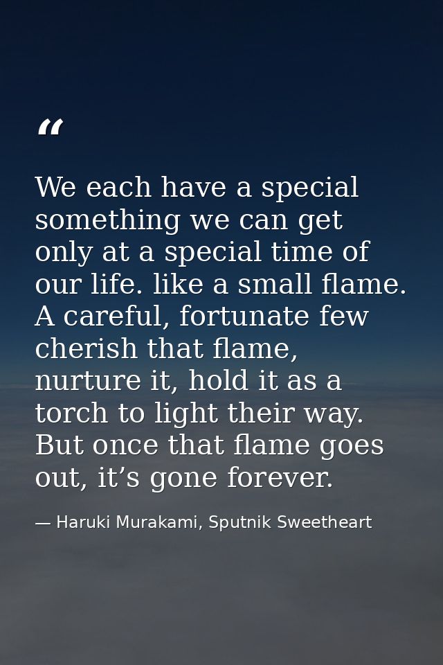 We each have a special something we can get only at a special time of our life. like a small flame. A careful, fortunate — Haruki Murakami, Sputnik Sweetheart