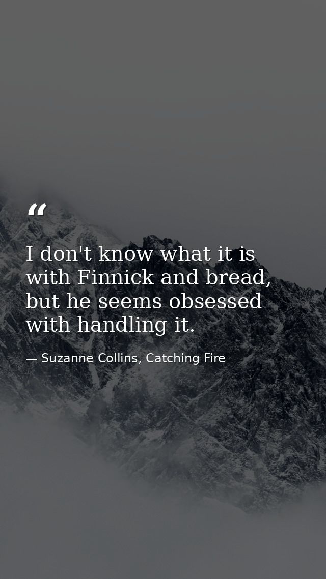 I don't know what it is with Finnick and bread, but he seems obsessed with handling it. — Suzanne Collins, Catching Fire