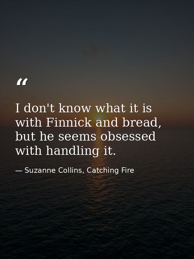 I don't know what it is with Finnick and bread, but he seems obsessed with handling it. — Suzanne Collins, Catching Fire
