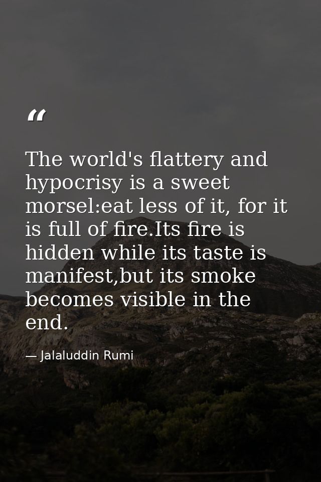 The world's flattery and hypocrisy is a sweet morsel:eat less of it, for it is full of fire.Its fire is hidden while its — Jalaluddin Rumi