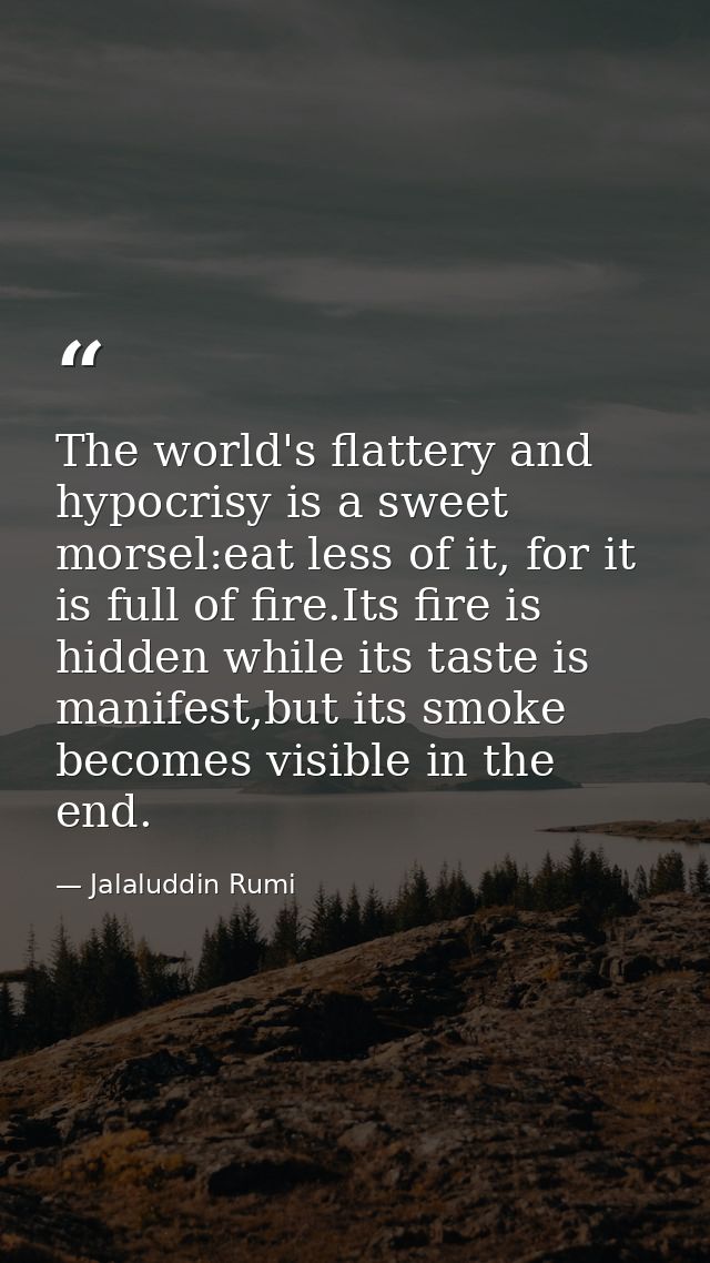 The world's flattery and hypocrisy is a sweet morsel:eat less of it, for it is full of fire.Its fire is hidden while its — Jalaluddin Rumi