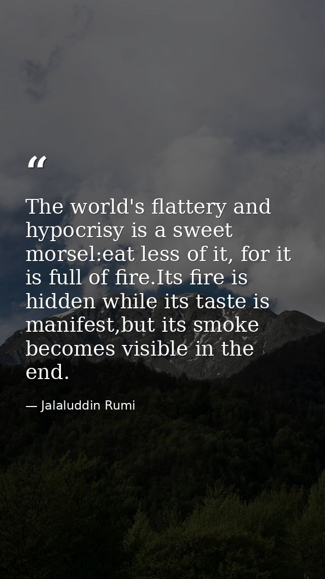 The world's flattery and hypocrisy is a sweet morsel:eat less of it, for it is full of fire.Its fire is hidden while its — Jalaluddin Rumi