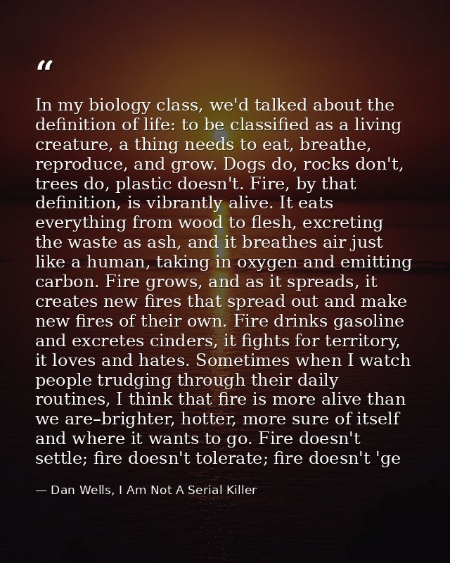 In my biology class, we'd talked about the definition of life: to be classified as a living creature, a thing needs to e — Dan Wells, I Am Not A Serial Killer