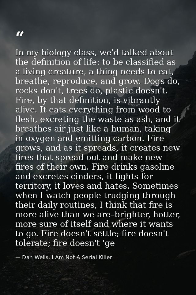 In my biology class, we'd talked about the definition of life: to be classified as a living creature, a thing needs to e — Dan Wells, I Am Not A Serial Killer