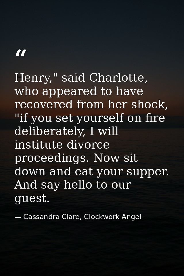 Henry," said Charlotte, who appeared to have recovered from her shock, "if you set yourself on fire deliberately, I will — Cassandra Clare, Clockwork Angel