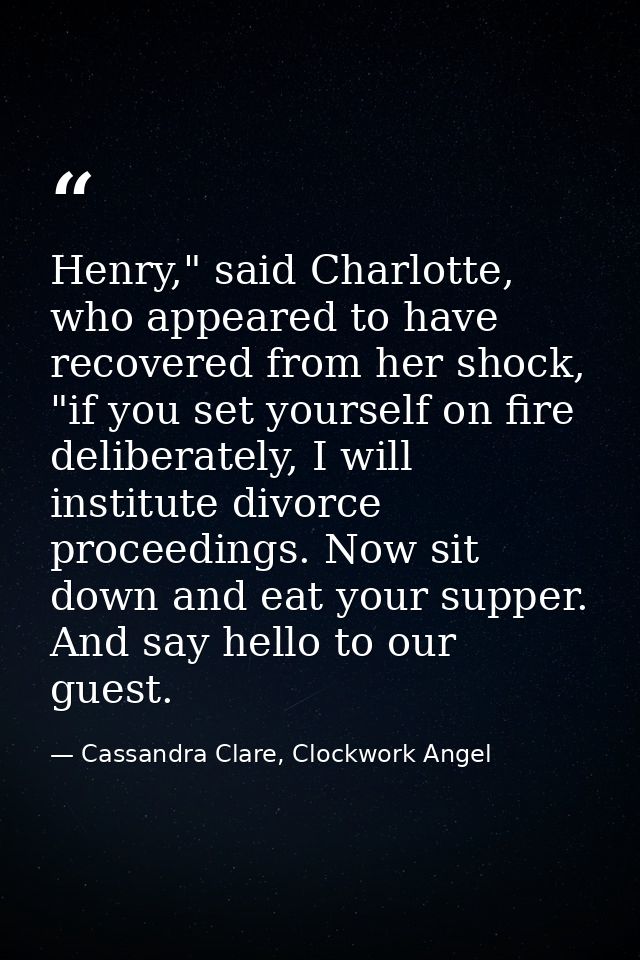 Henry," said Charlotte, who appeared to have recovered from her shock, "if you set yourself on fire deliberately, I will — Cassandra Clare, Clockwork Angel