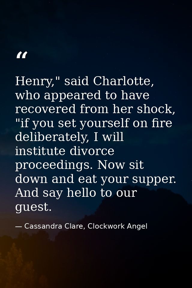 Henry," said Charlotte, who appeared to have recovered from her shock, "if you set yourself on fire deliberately, I will — Cassandra Clare, Clockwork Angel