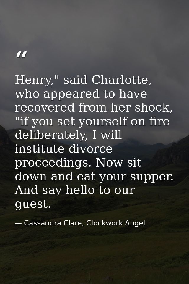 Henry," said Charlotte, who appeared to have recovered from her shock, "if you set yourself on fire deliberately, I will — Cassandra Clare, Clockwork Angel