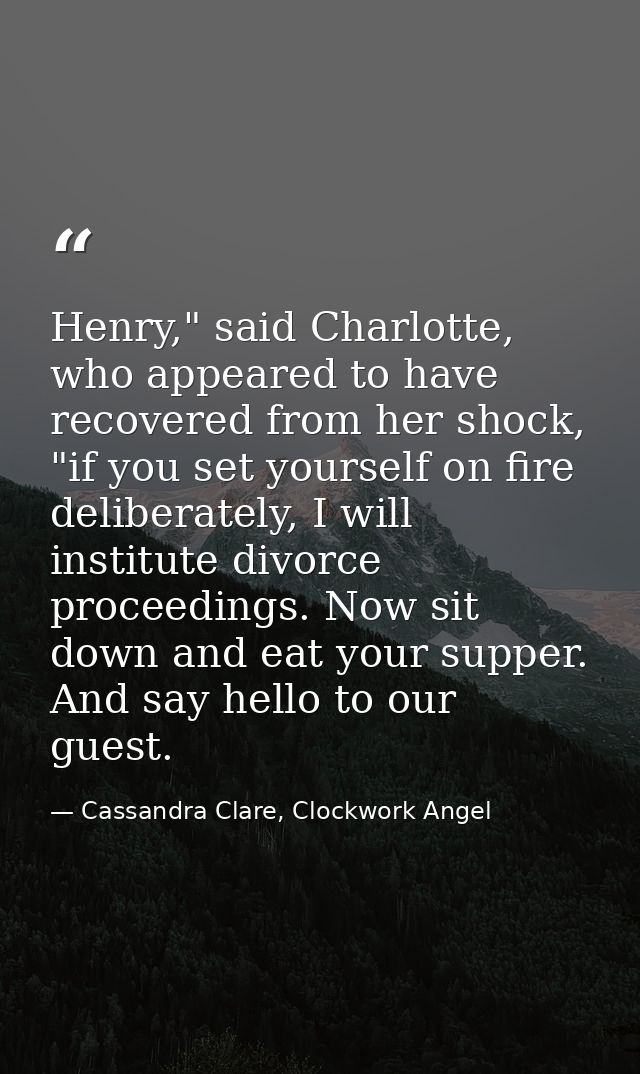 Henry," said Charlotte, who appeared to have recovered from her shock, "if you set yourself on fire deliberately, I will — Cassandra Clare, Clockwork Angel