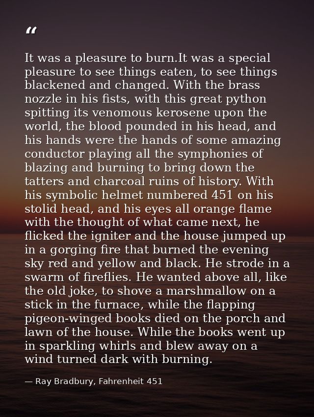 It was a pleasure to burn.It was a special pleasure to see things eaten, to see things blackened and changed. With the b — Ray Bradbury, Fahrenheit 451