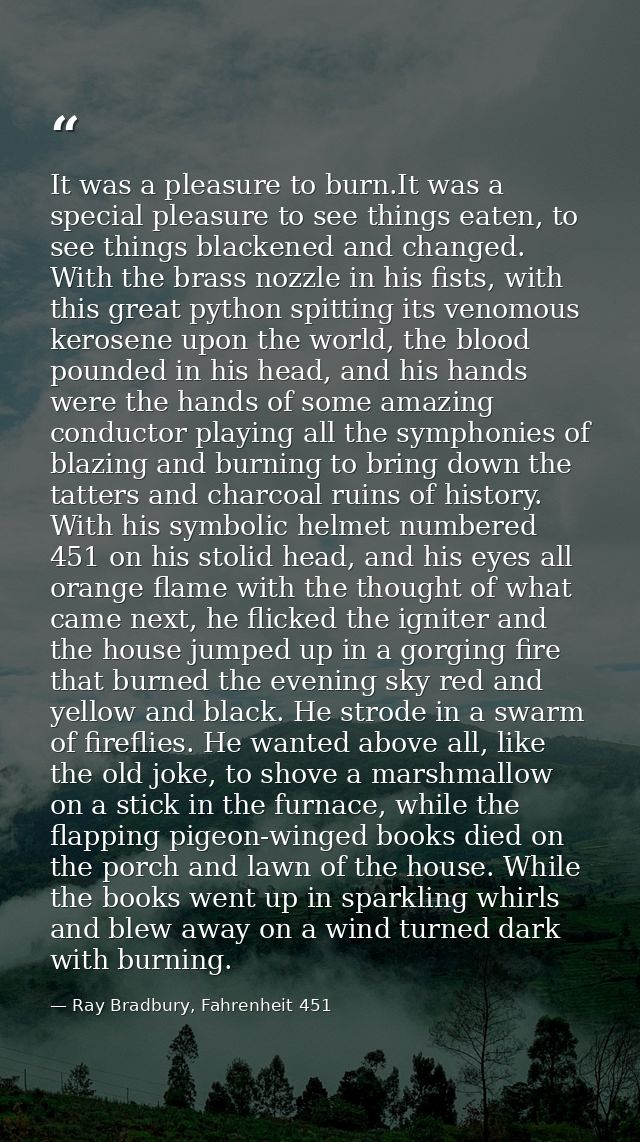 It was a pleasure to burn.It was a special pleasure to see things eaten, to see things blackened and changed. With the b — Ray Bradbury, Fahrenheit 451