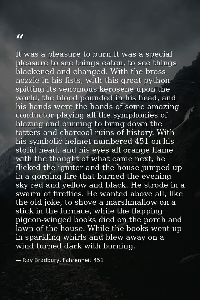 It was a pleasure to burn.It was a special pleasure to see things eaten, to see things blackened and changed. With the b — Ray Bradbury, Fahrenheit 451