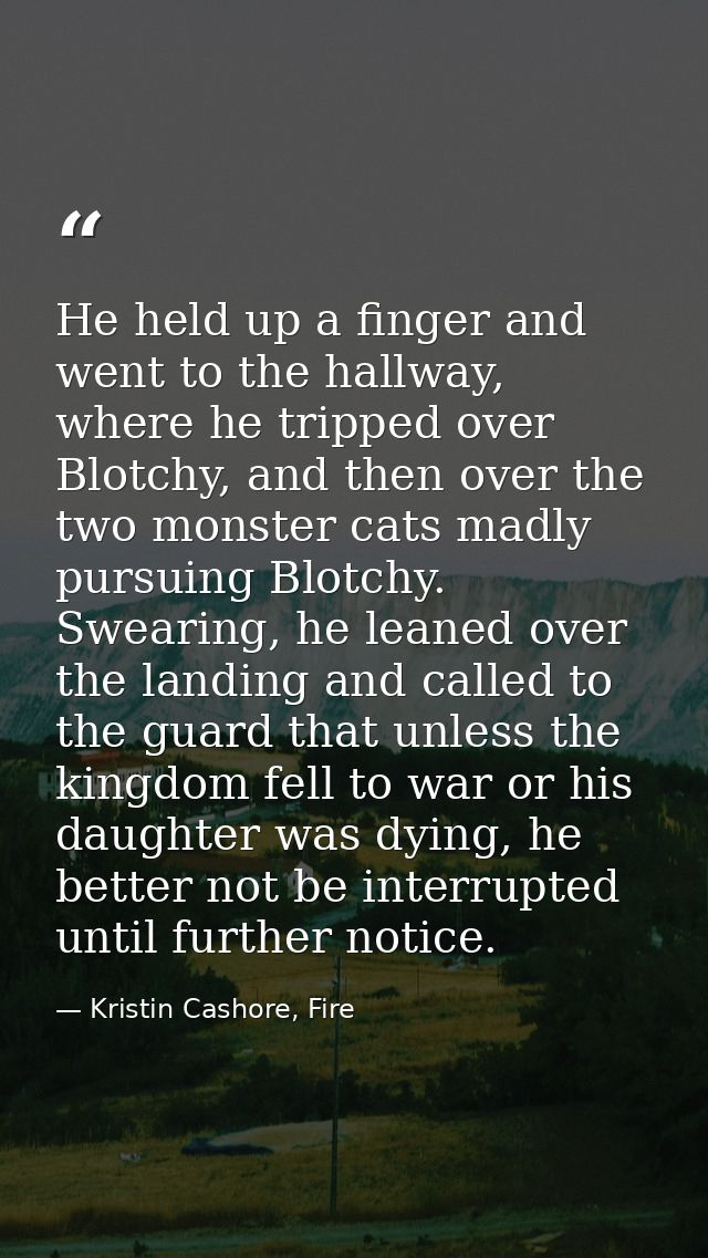 He held up a finger and went to the hallway, where he tripped over Blotchy, and then over the two monster cats madly pur — Kristin Cashore, Fire