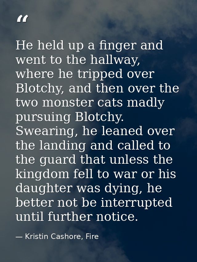 He held up a finger and went to the hallway, where he tripped over Blotchy, and then over the two monster cats madly pur — Kristin Cashore, Fire
