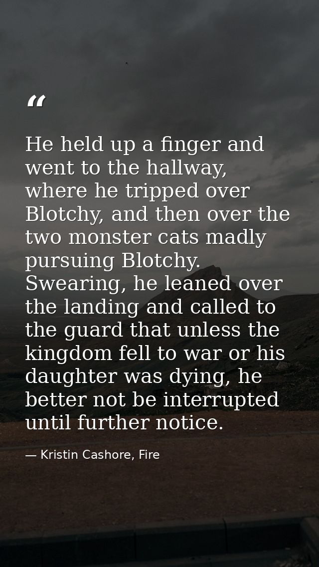 He held up a finger and went to the hallway, where he tripped over Blotchy, and then over the two monster cats madly pur — Kristin Cashore, Fire
