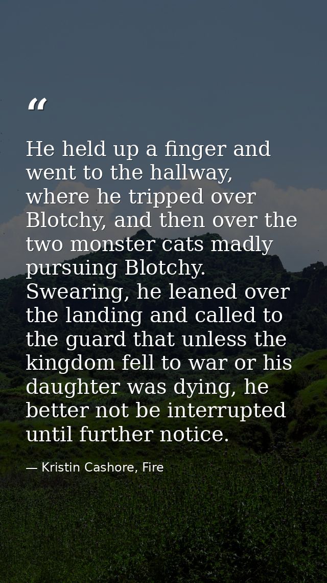 He held up a finger and went to the hallway, where he tripped over Blotchy, and then over the two monster cats madly pur — Kristin Cashore, Fire