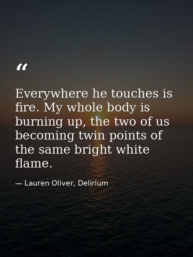 Everywhere he touches is fire. My whole body is burning up, the two of us becoming twin points of the same bright white  — Lauren Oliver, Delirium