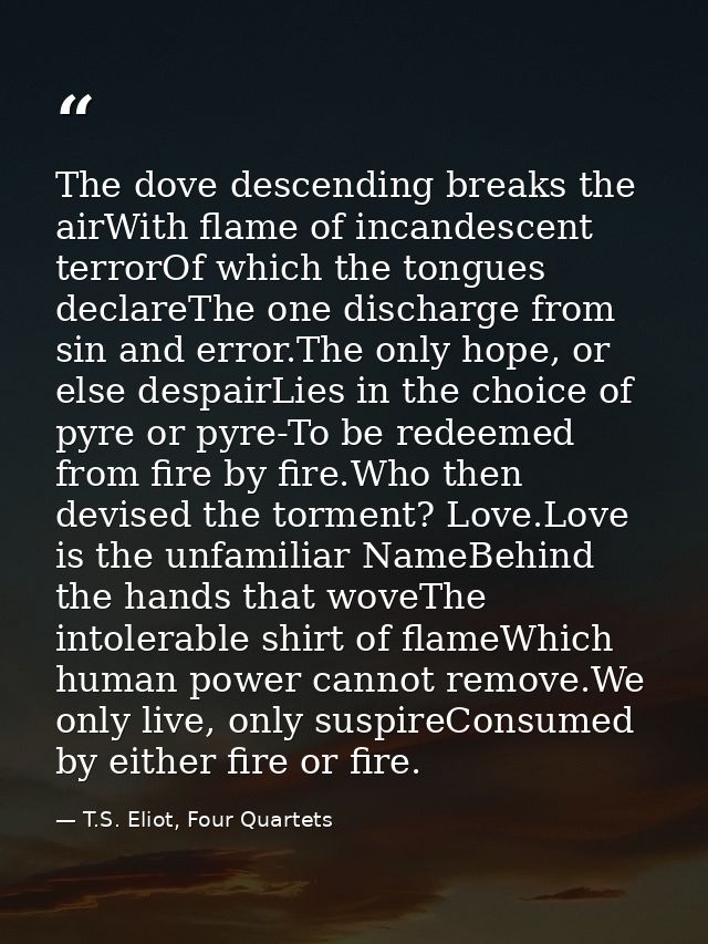 The dove descending breaks the airWith flame of incandescent terrorOf which the tongues declareThe one discharge from si — T.S. Eliot, Four Quartets