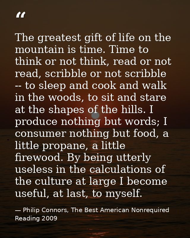The greatest gift of life on the mountain is time. Time to think or not think, read or not read, scribble or not scribbl — Philip Connors, The Best American Nonrequired Reading 2009