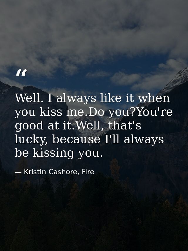 Well. I always like it when you kiss me.Do you?You're good at it.Well, that's lucky, because I'll always be kissing you. — Kristin Cashore, Fire