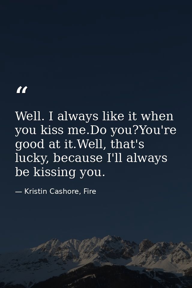 Well. I always like it when you kiss me.Do you?You're good at it.Well, that's lucky, because I'll always be kissing you. — Kristin Cashore, Fire