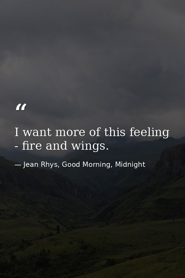 I want more of this feeling - fire and wings. — Jean Rhys, Good Morning, Midnight