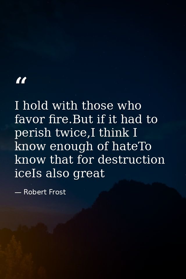 I hold with those who favor fire.But if it had to perish twice,I think I know enough of hateTo know that for destruction — Robert Frost