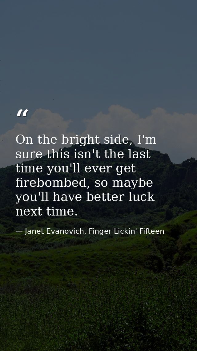 On the bright side, I'm sure this isn't the last time you'll ever get firebombed, so maybe you'll have better luck next  — Janet Evanovich, Finger Lickin' Fifteen