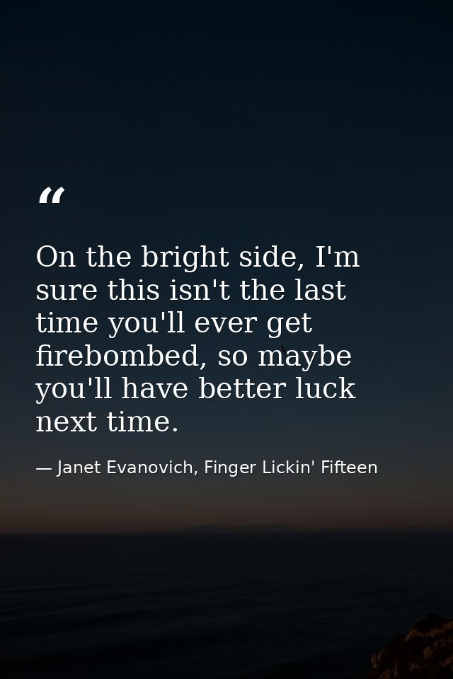 On the bright side, I'm sure this isn't the last time you'll ever get firebombed, so maybe you'll have better luck next  — Janet Evanovich, Finger Lickin' Fifteen