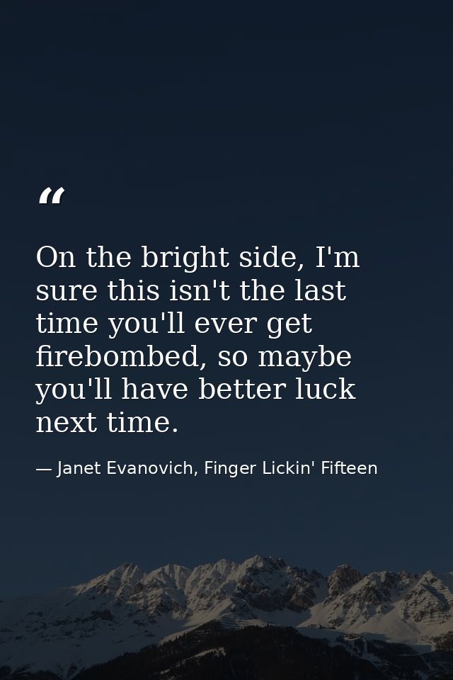 On the bright side, I'm sure this isn't the last time you'll ever get firebombed, so maybe you'll have better luck next  — Janet Evanovich, Finger Lickin' Fifteen