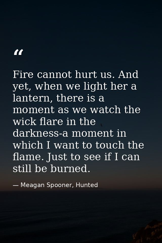 Fire cannot hurt us. And yet, when we light her a lantern, there is a moment as we watch the wick flare in the darkness- — Meagan Spooner, Hunted