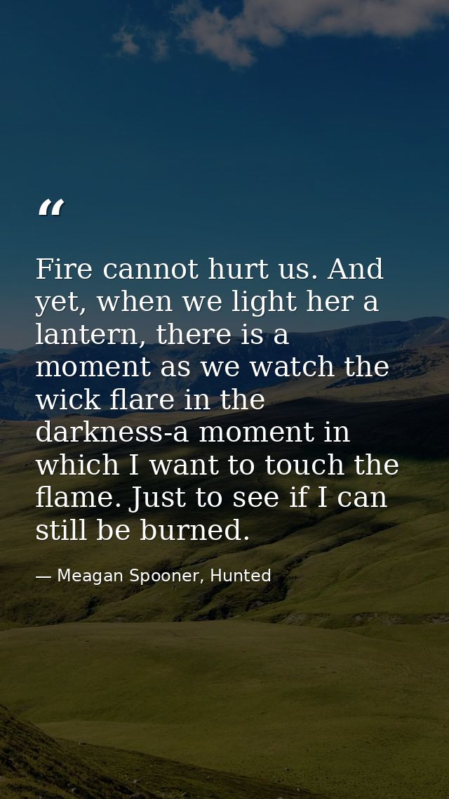 Fire cannot hurt us. And yet, when we light her a lantern, there is a moment as we watch the wick flare in the darkness- — Meagan Spooner, Hunted