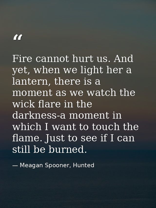 Fire cannot hurt us. And yet, when we light her a lantern, there is a moment as we watch the wick flare in the darkness- — Meagan Spooner, Hunted