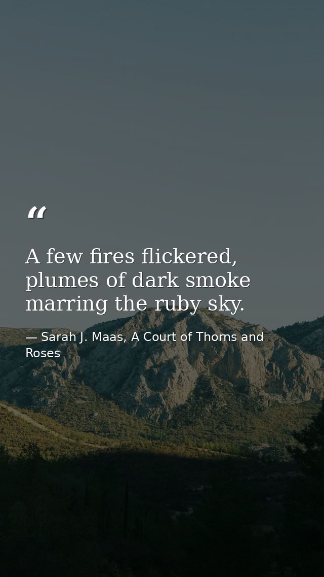 A few fires flickered, plumes of dark smoke marring the ruby sky. — Sarah J. Maas, A Court of Thorns and Roses