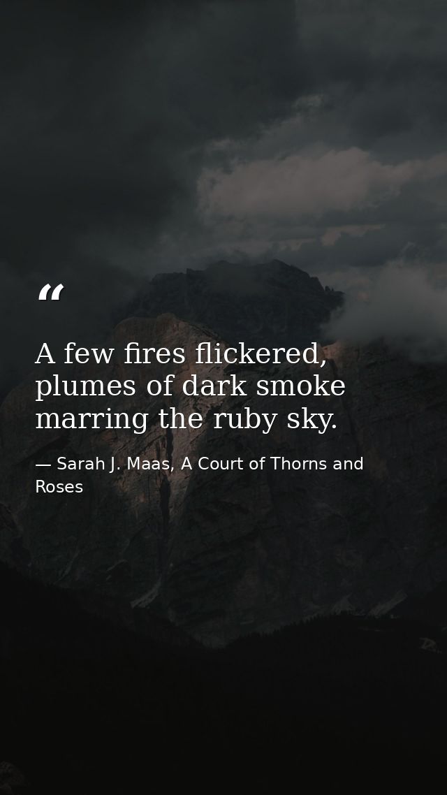 A few fires flickered, plumes of dark smoke marring the ruby sky. — Sarah J. Maas, A Court of Thorns and Roses
